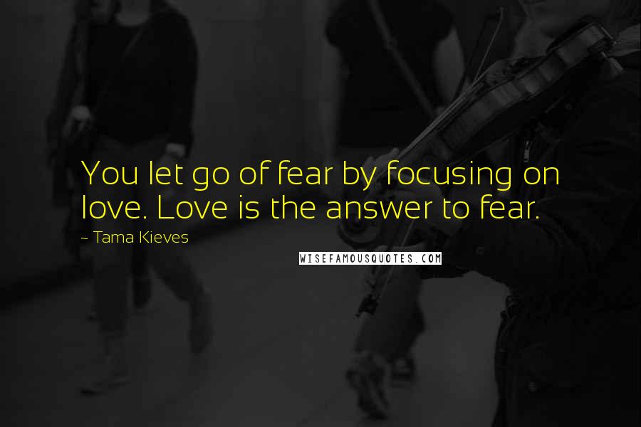 Tama Kieves Quotes: You let go of fear by focusing on love. Love is the answer to fear.