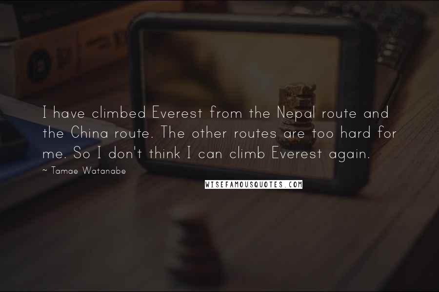 Tamae Watanabe Quotes: I have climbed Everest from the Nepal route and the China route. The other routes are too hard for me. So I don't think I can climb Everest again.