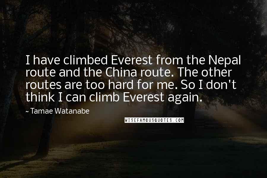 Tamae Watanabe Quotes: I have climbed Everest from the Nepal route and the China route. The other routes are too hard for me. So I don't think I can climb Everest again.