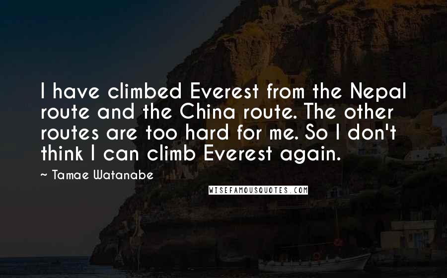 Tamae Watanabe Quotes: I have climbed Everest from the Nepal route and the China route. The other routes are too hard for me. So I don't think I can climb Everest again.