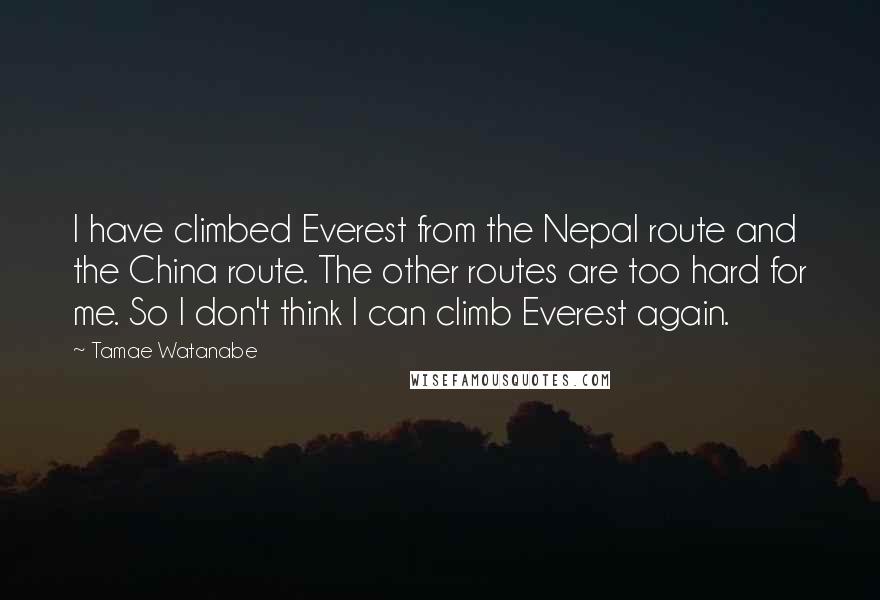 Tamae Watanabe Quotes: I have climbed Everest from the Nepal route and the China route. The other routes are too hard for me. So I don't think I can climb Everest again.