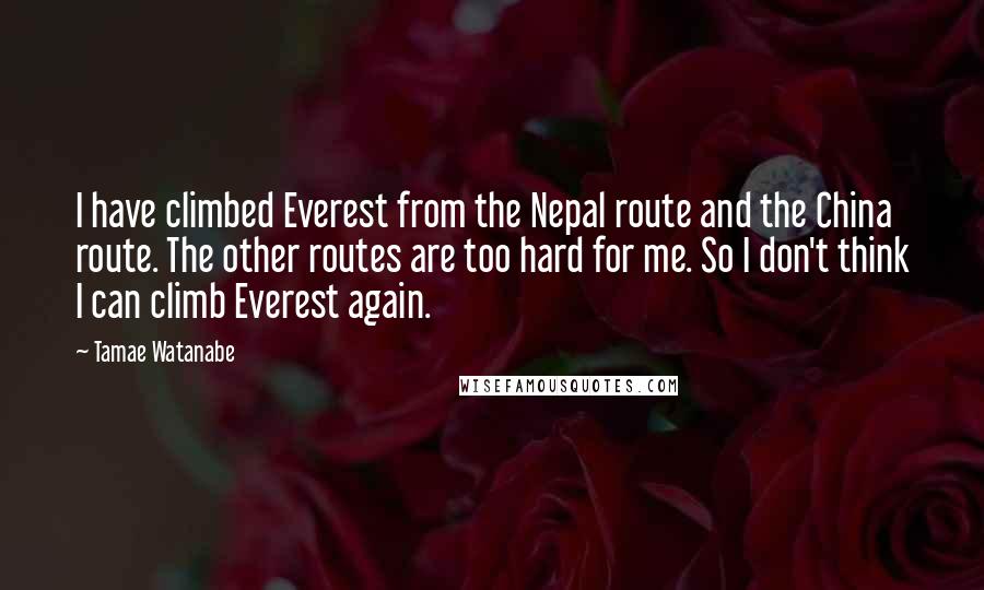 Tamae Watanabe Quotes: I have climbed Everest from the Nepal route and the China route. The other routes are too hard for me. So I don't think I can climb Everest again.