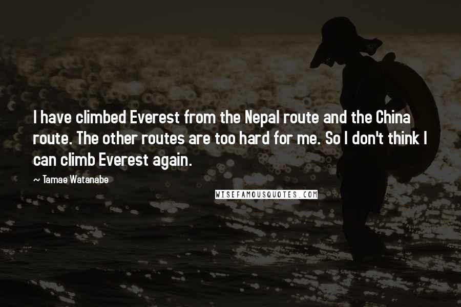 Tamae Watanabe Quotes: I have climbed Everest from the Nepal route and the China route. The other routes are too hard for me. So I don't think I can climb Everest again.