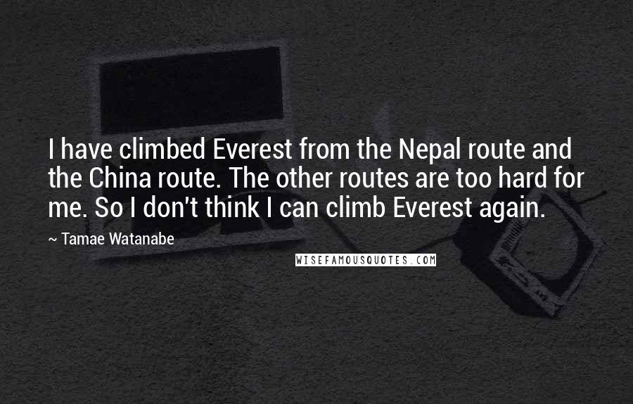 Tamae Watanabe Quotes: I have climbed Everest from the Nepal route and the China route. The other routes are too hard for me. So I don't think I can climb Everest again.