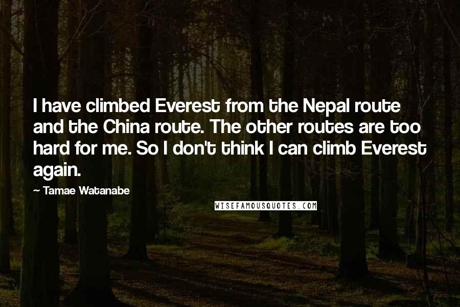 Tamae Watanabe Quotes: I have climbed Everest from the Nepal route and the China route. The other routes are too hard for me. So I don't think I can climb Everest again.