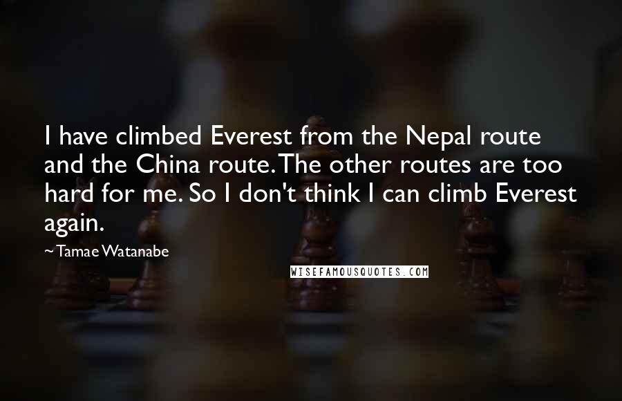 Tamae Watanabe Quotes: I have climbed Everest from the Nepal route and the China route. The other routes are too hard for me. So I don't think I can climb Everest again.
