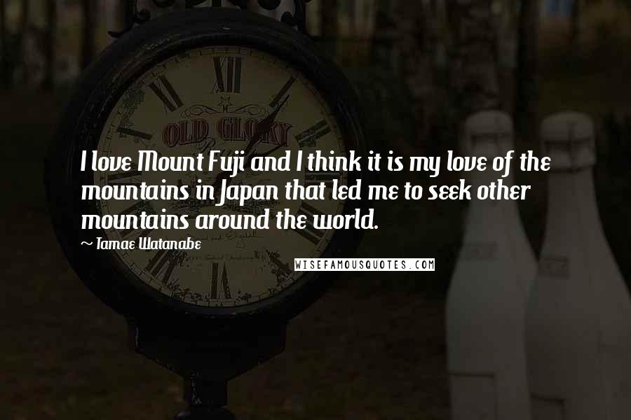 Tamae Watanabe Quotes: I love Mount Fuji and I think it is my love of the mountains in Japan that led me to seek other mountains around the world.