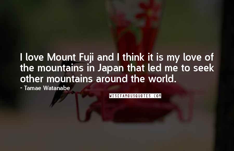 Tamae Watanabe Quotes: I love Mount Fuji and I think it is my love of the mountains in Japan that led me to seek other mountains around the world.