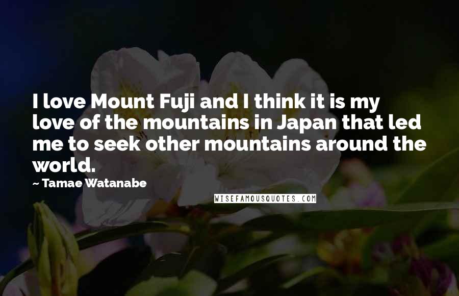 Tamae Watanabe Quotes: I love Mount Fuji and I think it is my love of the mountains in Japan that led me to seek other mountains around the world.