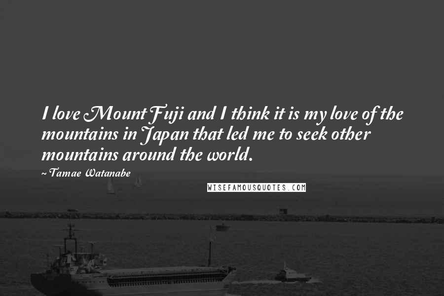 Tamae Watanabe Quotes: I love Mount Fuji and I think it is my love of the mountains in Japan that led me to seek other mountains around the world.