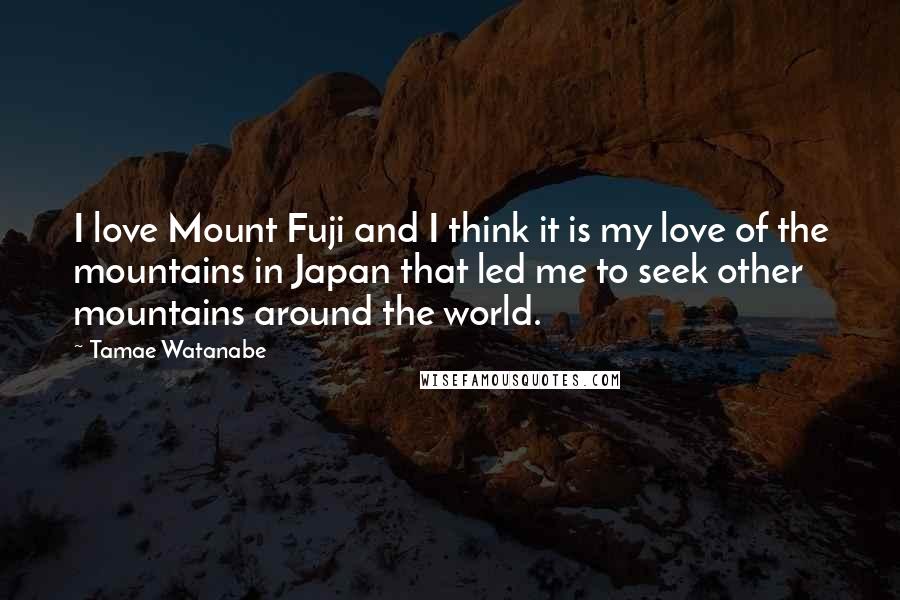 Tamae Watanabe Quotes: I love Mount Fuji and I think it is my love of the mountains in Japan that led me to seek other mountains around the world.