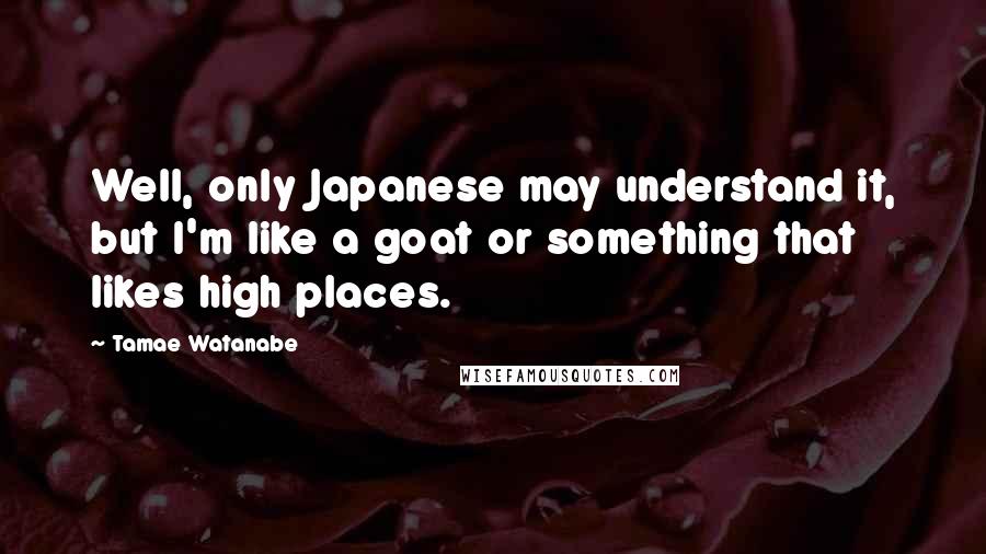 Tamae Watanabe Quotes: Well, only Japanese may understand it, but I'm like a goat or something that likes high places.