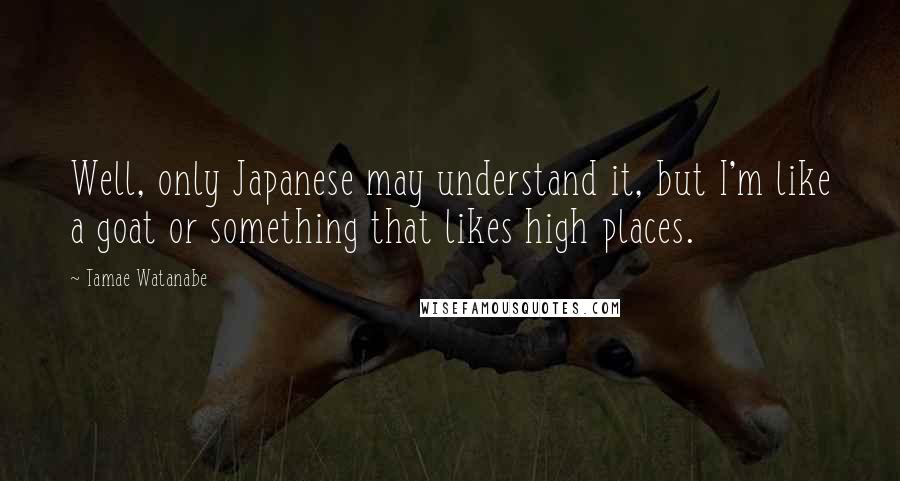 Tamae Watanabe Quotes: Well, only Japanese may understand it, but I'm like a goat or something that likes high places.