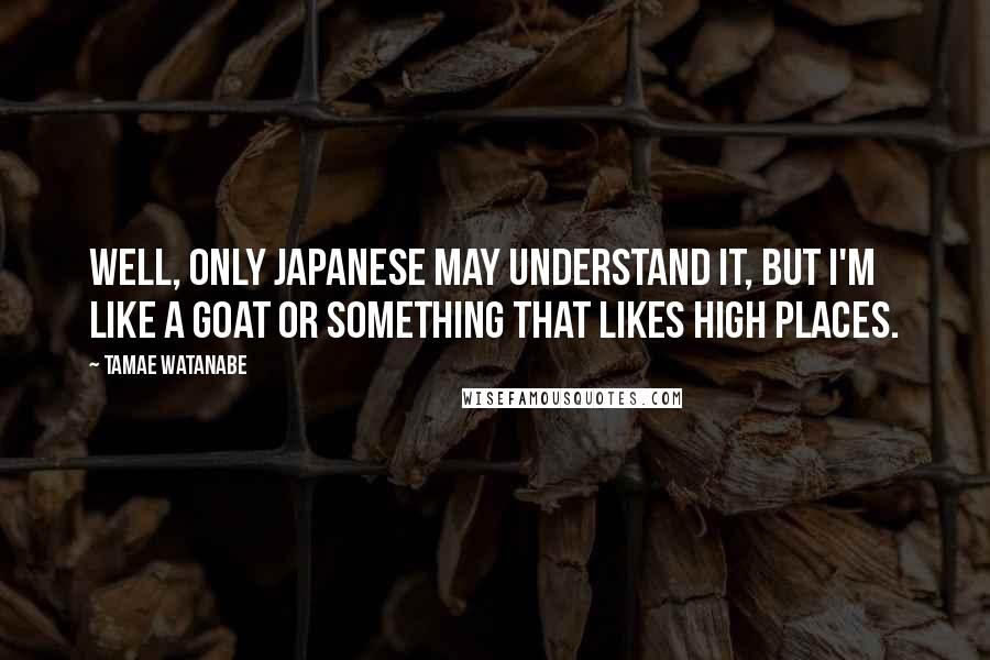 Tamae Watanabe Quotes: Well, only Japanese may understand it, but I'm like a goat or something that likes high places.