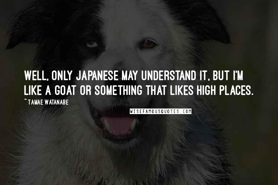 Tamae Watanabe Quotes: Well, only Japanese may understand it, but I'm like a goat or something that likes high places.