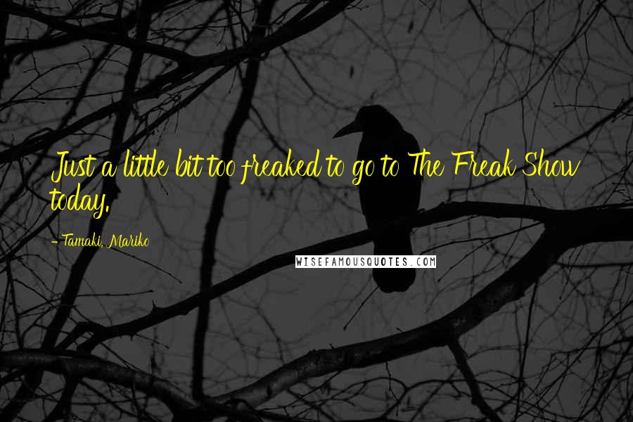 Tamaki, Mariko Quotes: Just a little bit too freaked to go to The Freak Show today.