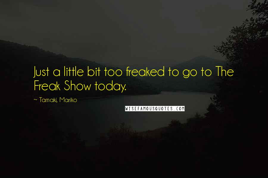 Tamaki, Mariko Quotes: Just a little bit too freaked to go to The Freak Show today.