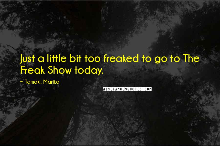 Tamaki, Mariko Quotes: Just a little bit too freaked to go to The Freak Show today.