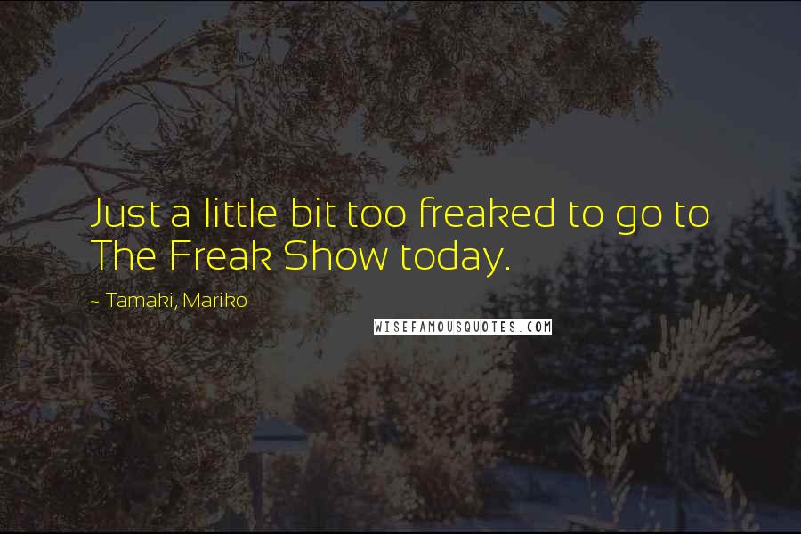 Tamaki, Mariko Quotes: Just a little bit too freaked to go to The Freak Show today.