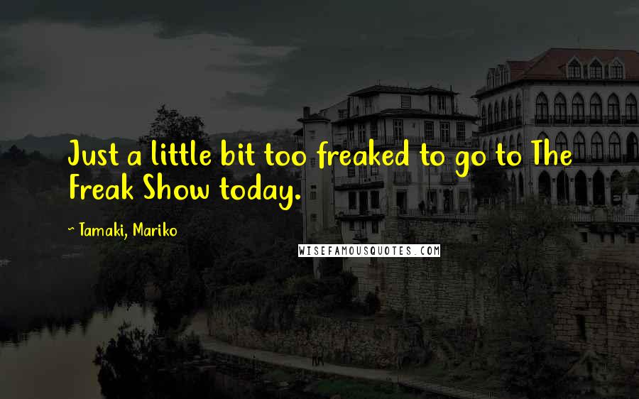 Tamaki, Mariko Quotes: Just a little bit too freaked to go to The Freak Show today.