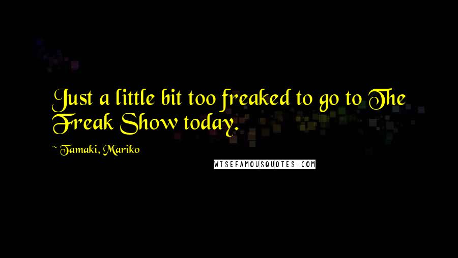 Tamaki, Mariko Quotes: Just a little bit too freaked to go to The Freak Show today.