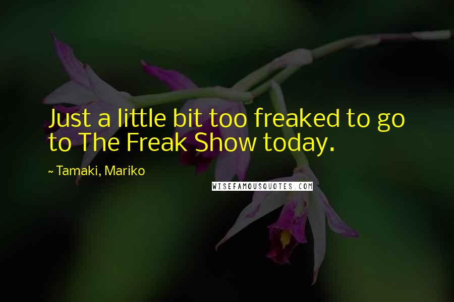 Tamaki, Mariko Quotes: Just a little bit too freaked to go to The Freak Show today.