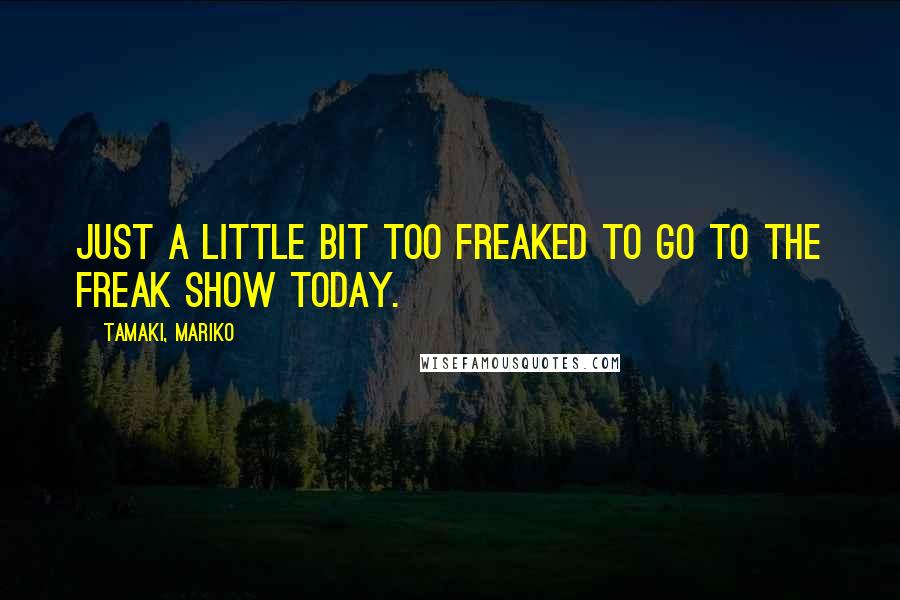 Tamaki, Mariko Quotes: Just a little bit too freaked to go to The Freak Show today.