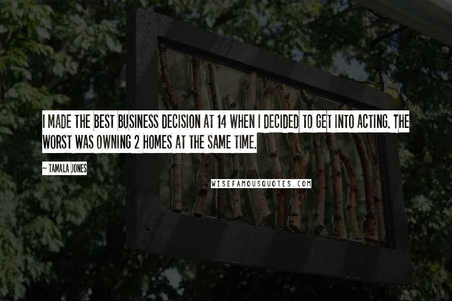 Tamala Jones Quotes: I made the best business decision at 14 when I decided to get into acting. The worst was owning 2 homes at the same time.