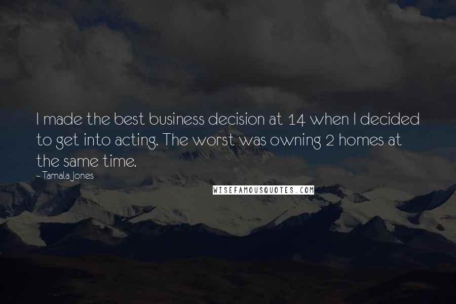Tamala Jones Quotes: I made the best business decision at 14 when I decided to get into acting. The worst was owning 2 homes at the same time.
