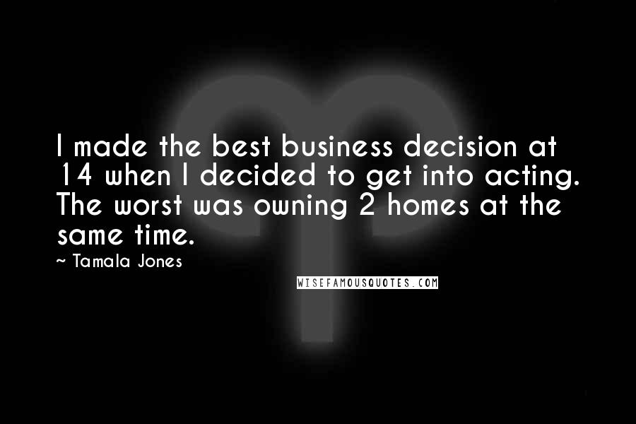 Tamala Jones Quotes: I made the best business decision at 14 when I decided to get into acting. The worst was owning 2 homes at the same time.