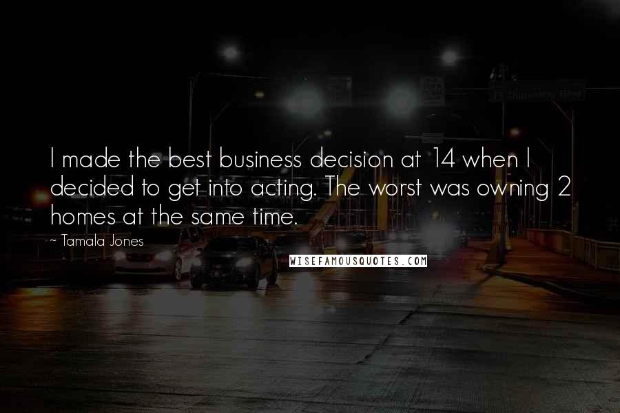 Tamala Jones Quotes: I made the best business decision at 14 when I decided to get into acting. The worst was owning 2 homes at the same time.