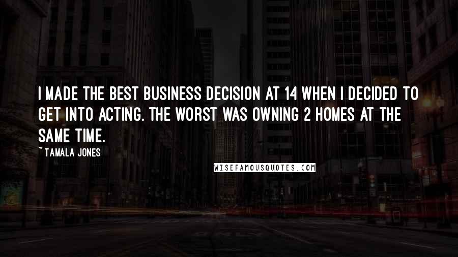 Tamala Jones Quotes: I made the best business decision at 14 when I decided to get into acting. The worst was owning 2 homes at the same time.