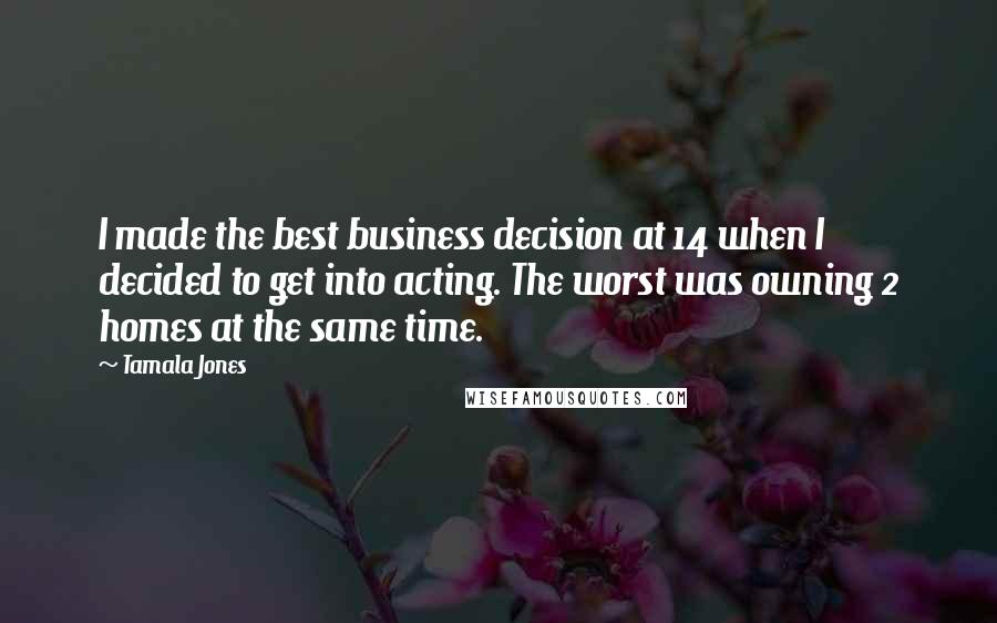 Tamala Jones Quotes: I made the best business decision at 14 when I decided to get into acting. The worst was owning 2 homes at the same time.