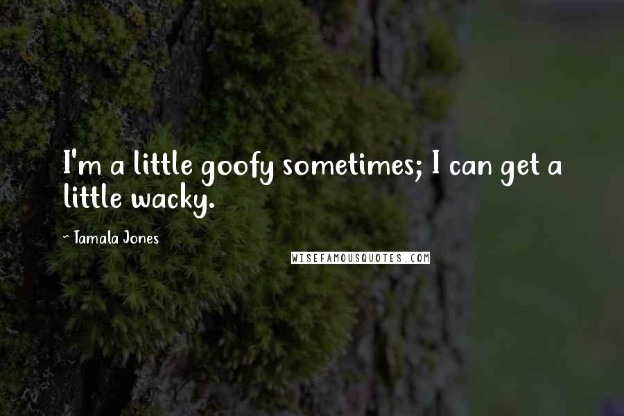 Tamala Jones Quotes: I'm a little goofy sometimes; I can get a little wacky.