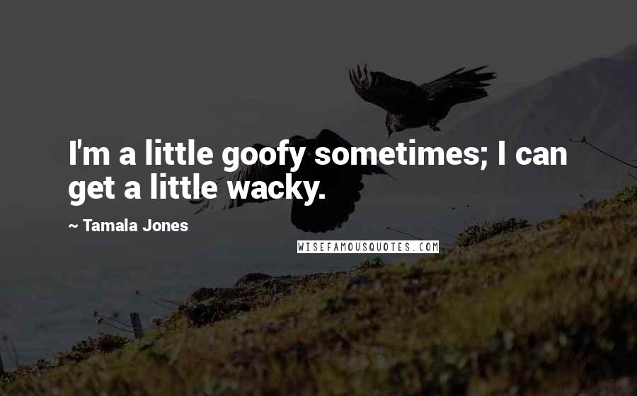 Tamala Jones Quotes: I'm a little goofy sometimes; I can get a little wacky.