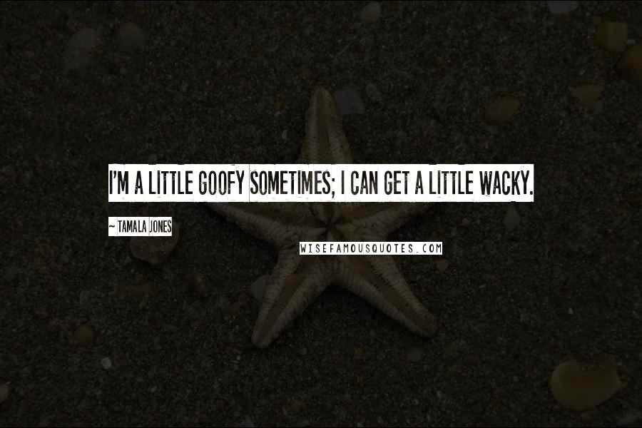 Tamala Jones Quotes: I'm a little goofy sometimes; I can get a little wacky.