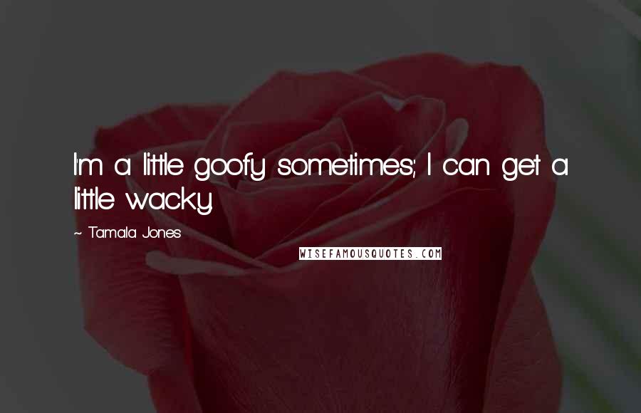 Tamala Jones Quotes: I'm a little goofy sometimes; I can get a little wacky.