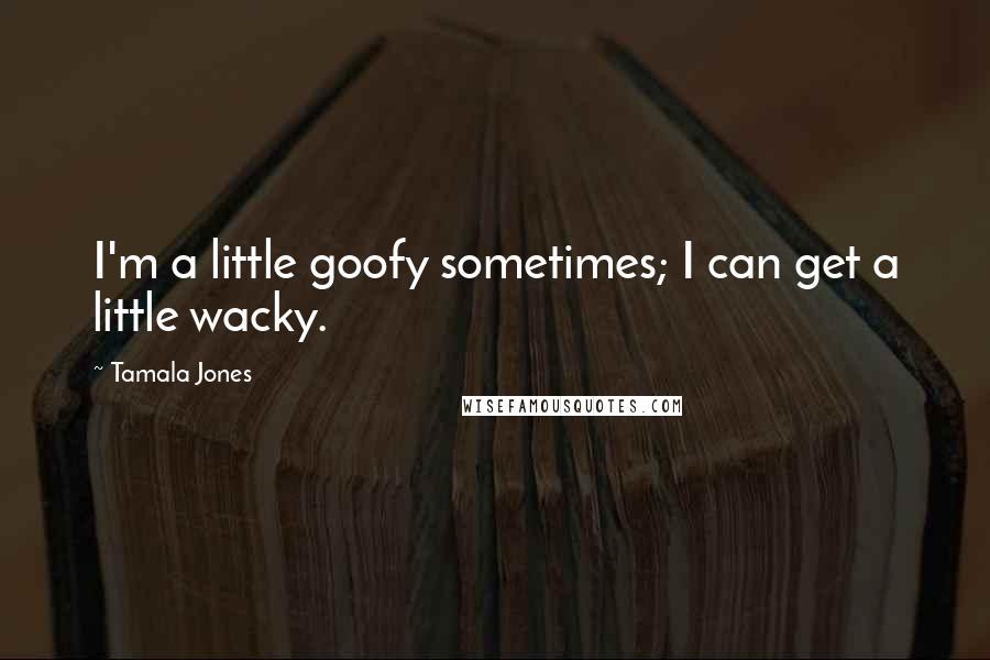 Tamala Jones Quotes: I'm a little goofy sometimes; I can get a little wacky.