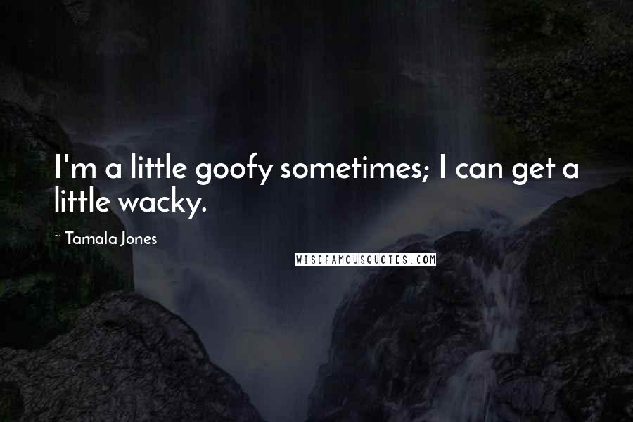 Tamala Jones Quotes: I'm a little goofy sometimes; I can get a little wacky.