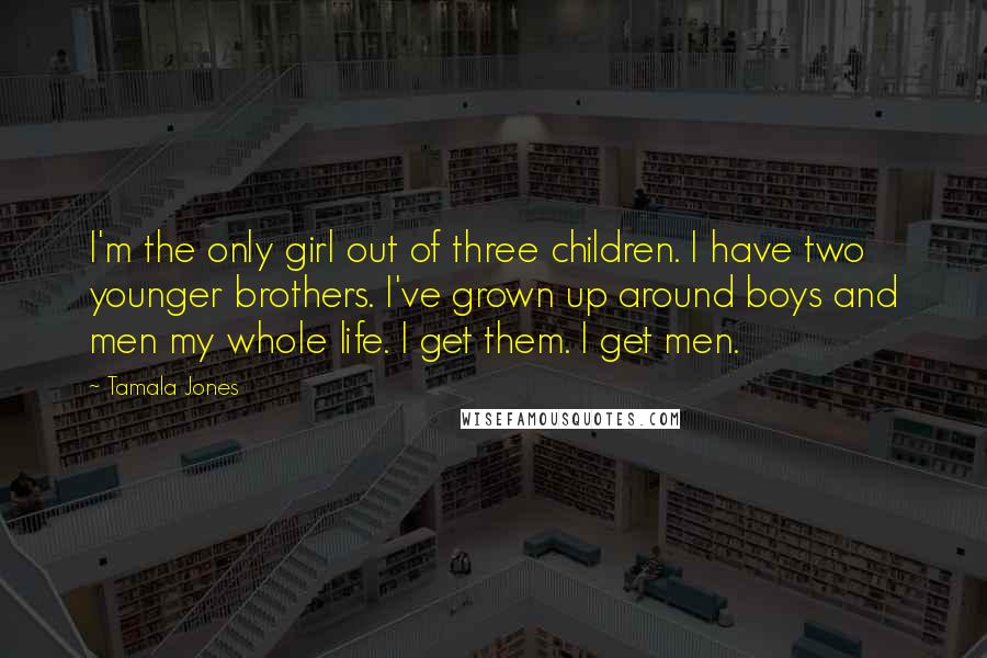 Tamala Jones Quotes: I'm the only girl out of three children. I have two younger brothers. I've grown up around boys and men my whole life. I get them. I get men.