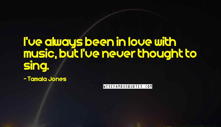 Tamala Jones Quotes: I've always been in love with music, but I've never thought to sing.