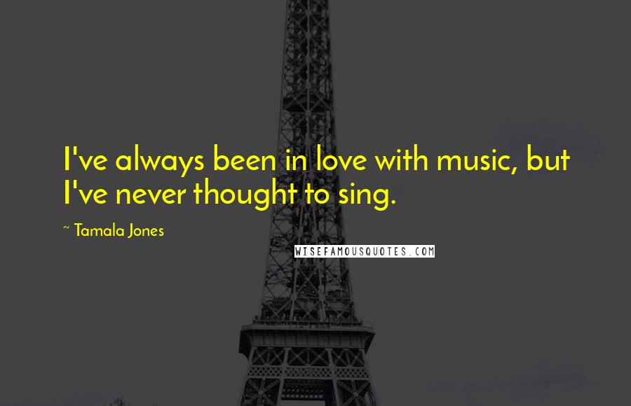 Tamala Jones Quotes: I've always been in love with music, but I've never thought to sing.