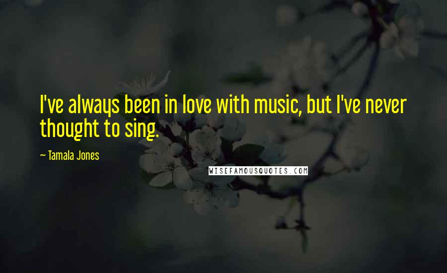 Tamala Jones Quotes: I've always been in love with music, but I've never thought to sing.