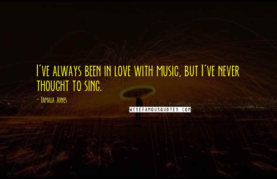 Tamala Jones Quotes: I've always been in love with music, but I've never thought to sing.