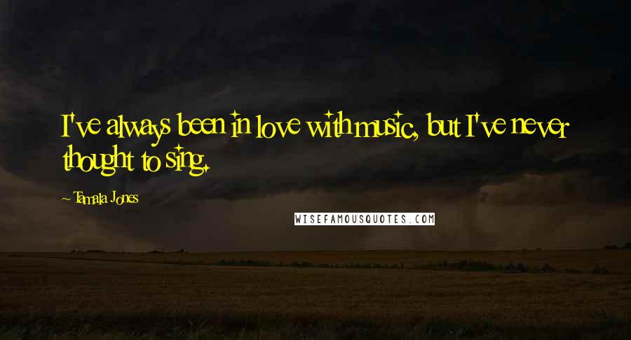 Tamala Jones Quotes: I've always been in love with music, but I've never thought to sing.