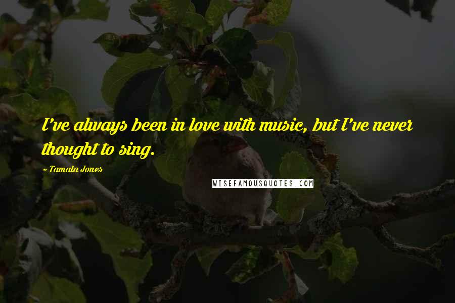 Tamala Jones Quotes: I've always been in love with music, but I've never thought to sing.