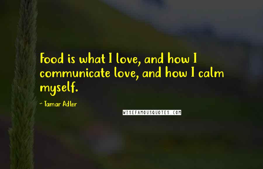 Tamar Adler Quotes: Food is what I love, and how I communicate love, and how I calm myself.