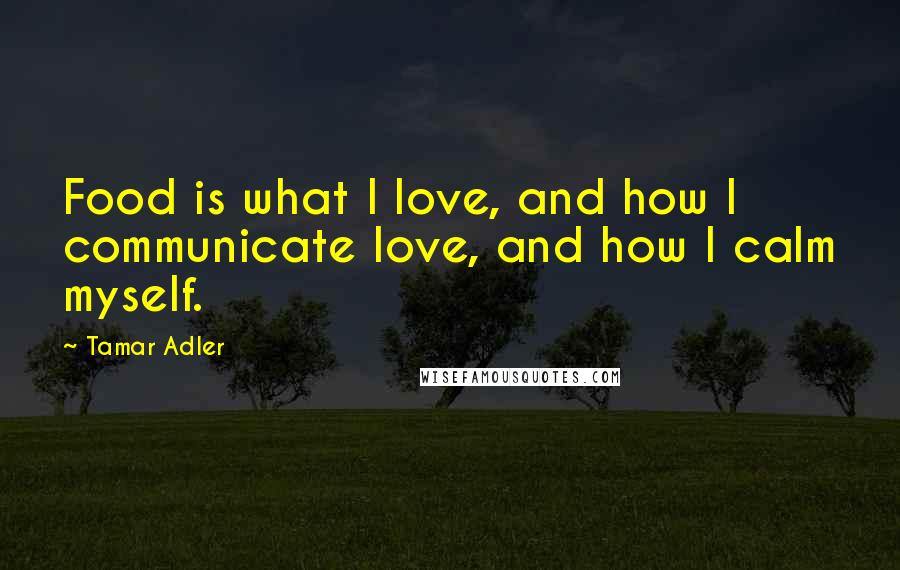 Tamar Adler Quotes: Food is what I love, and how I communicate love, and how I calm myself.