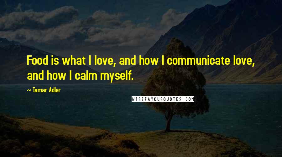 Tamar Adler Quotes: Food is what I love, and how I communicate love, and how I calm myself.