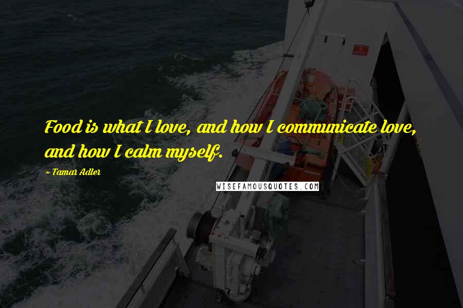 Tamar Adler Quotes: Food is what I love, and how I communicate love, and how I calm myself.